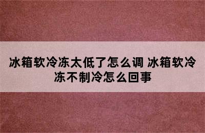 冰箱软冷冻太低了怎么调 冰箱软冷冻不制冷怎么回事